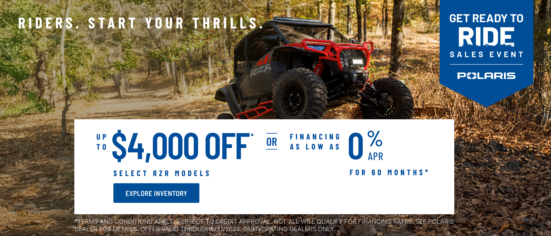 Polaris RZR up to $4000 Off Select Models. Financing as Low as 0% for 60 months.