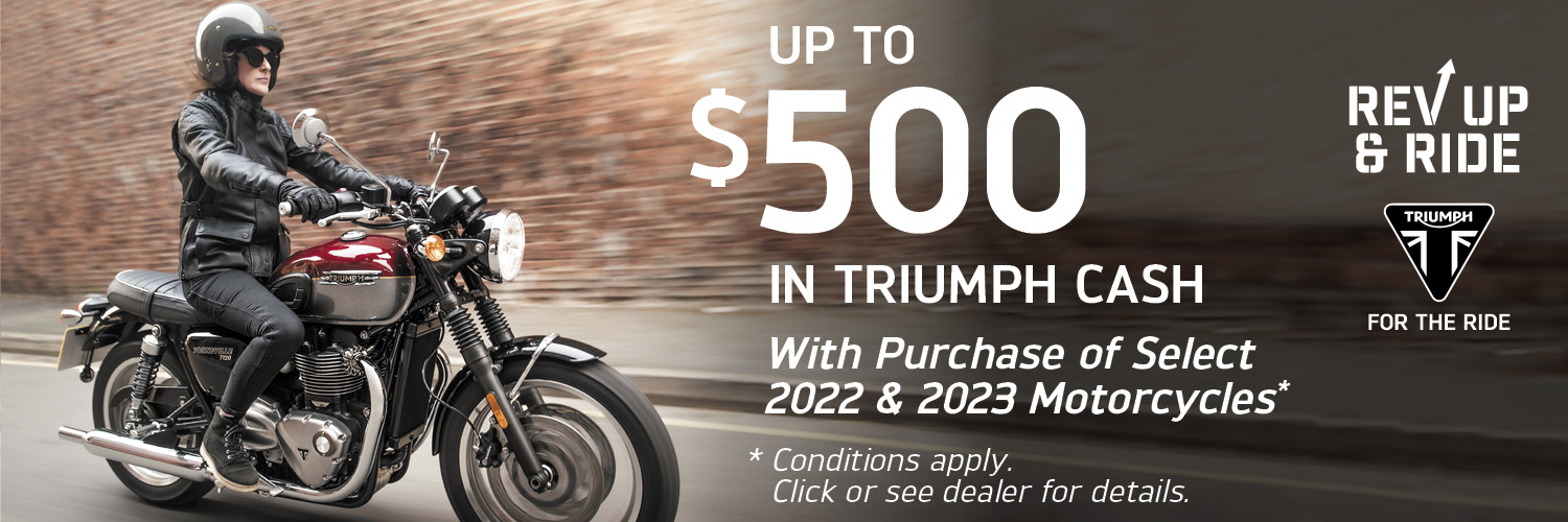 UP TO $500 IN TRIUMPH CASH WITH PURCHASE OF SELECT 2022 AND 2023 MOTORCYCLES