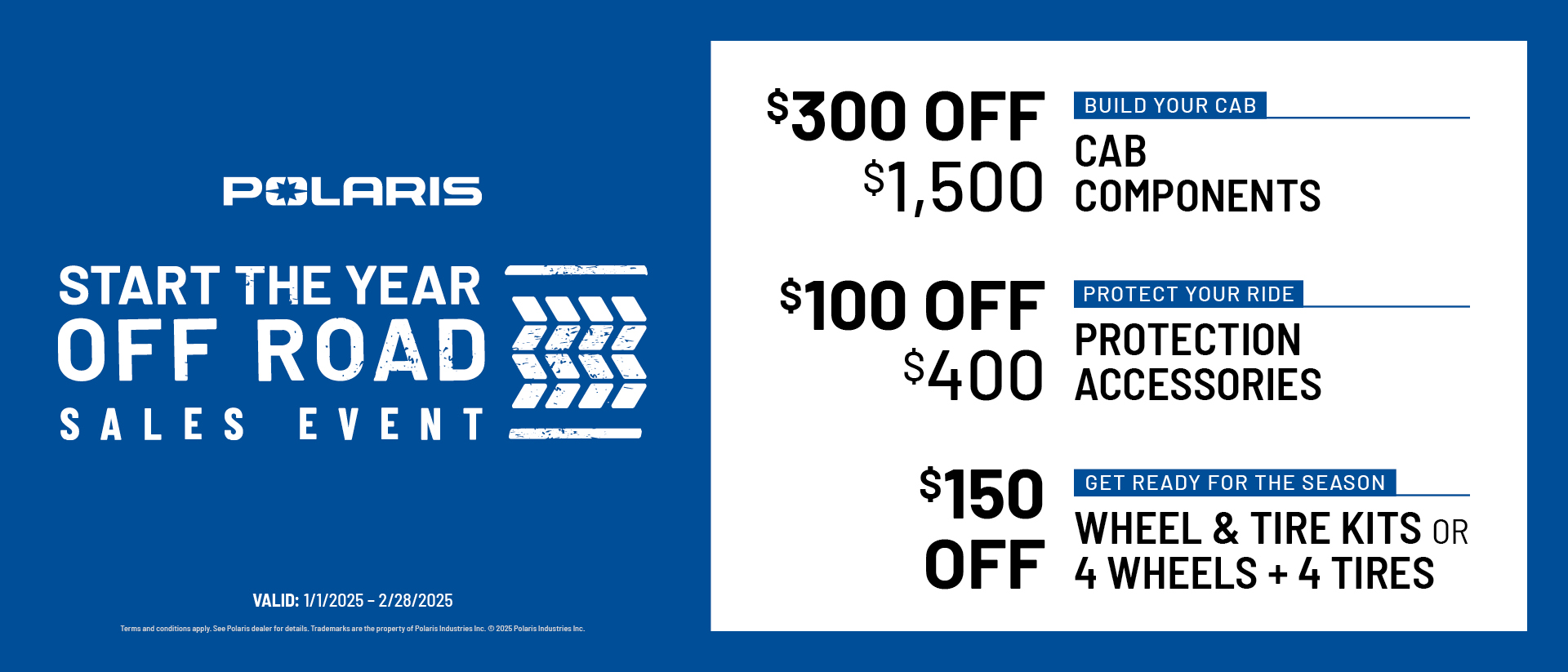 $300 off $1500 Cab Components $100 off $400 Select Protection Accessories  $150 off Wheel & Tire Kits OR 4 Wheels + 4 Tires